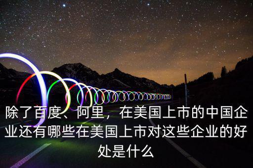 除了百度、阿里，在美國上市的中國企業(yè)還有哪些在美國上市對(duì)這些企業(yè)的好處是什么