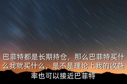巴菲特都是長期持倉，那么巴菲特買什么我就買什么，是不是理論上我的收益率也可以接近巴菲特