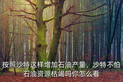 按照沙特這樣增加石油產(chǎn)量，沙特不怕石油資源枯竭嗎你怎么看