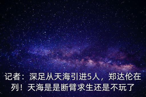 記者：深足從天海引進(jìn)5人，鄭達(dá)倫在列！天海是是斷臂求生還是不玩了