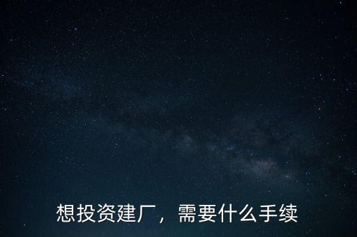 想投資建廠，需要什么手續(xù)