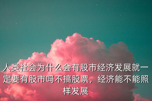 人類(lèi)社會(huì)為什么會(huì)有股市經(jīng)濟(jì)發(fā)展就一定要有股市嗎不搞股票，經(jīng)濟(jì)能不能照樣發(fā)展