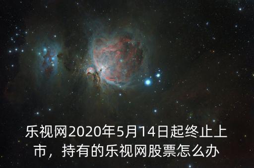 樂(lè)視網(wǎng)2020年5月14日起終止上市，持有的樂(lè)視網(wǎng)股票怎么辦