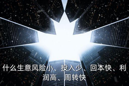什么生意風(fēng)險(xiǎn)小、投入少、回本快、利潤(rùn)高、周轉(zhuǎn)快