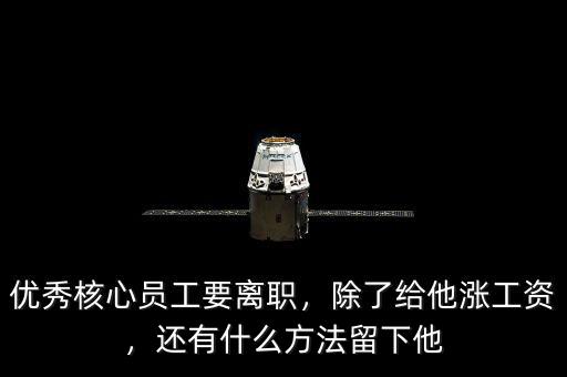 優(yōu)秀核心員工要離職，除了給他漲工資，還有什么方法留下他