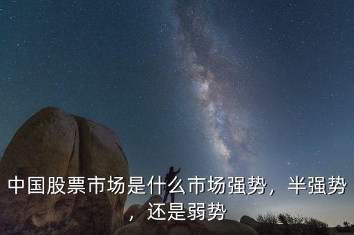 中國股票市場是什么市場強勢，半強勢，還是弱勢