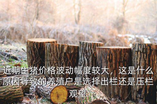 近期生豬價(jià)格波動(dòng)幅度較大，這是什么原因?qū)е碌酿B(yǎng)殖戶是選擇出欄還是壓欄觀望