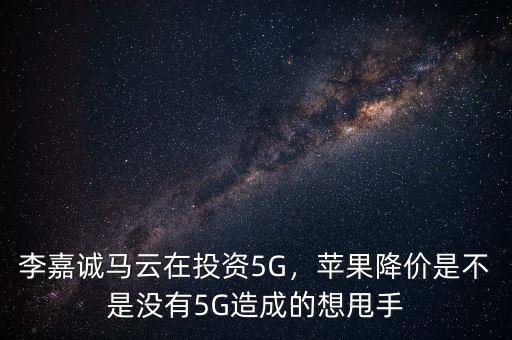 李嘉誠馬云在投資5G，蘋果降價是不是沒有5G造成的想甩手