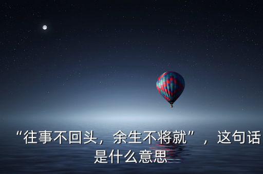 “往事不回頭，余生不將就”，這句話是什么意思