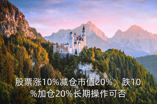 股票漲10%減倉市值20%，跌10%加倉20%長期操作可否