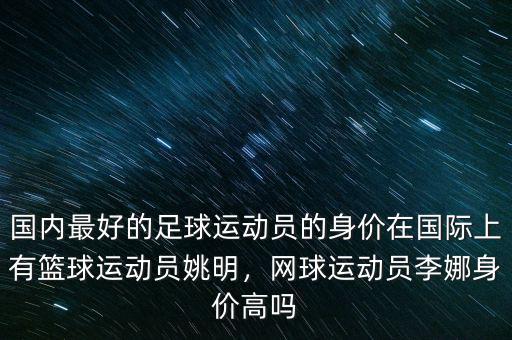 國內(nèi)最好的足球運動員的身價在國際上有籃球運動員姚明，網(wǎng)球運動員李娜身價高嗎