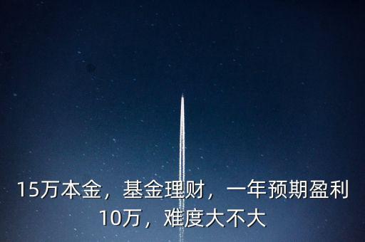 15萬(wàn)本金，基金理財(cái)，一年預(yù)期盈利10萬(wàn)，難度大不大