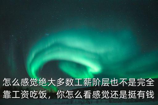 怎么感覺絕大多數(shù)工薪階層也不是完全靠工資吃飯，你怎么看感覺還是挺有錢