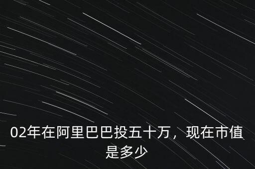 02年在阿里巴巴投五十萬(wàn)，現(xiàn)在市值是多少