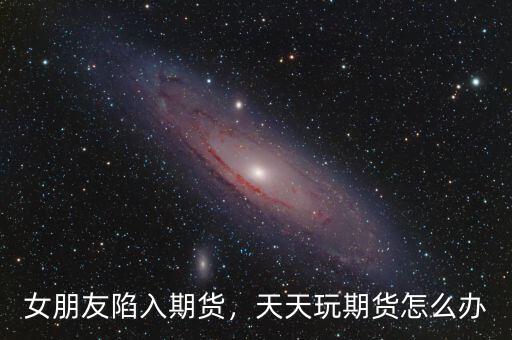 女朋友陷入期貨，天天玩期貨怎么辦