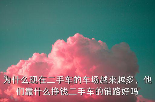 為什么現(xiàn)在二手車的車場越來越多，他們靠什么掙錢二手車的銷路好嗎