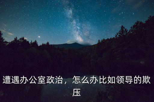 遭遇辦公室政治，怎么辦比如領(lǐng)導(dǎo)的欺壓