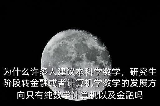 為什么許多人建議本科學數(shù)學，研究生階段轉(zhuǎn)金融或者計算機學數(shù)學的發(fā)展方向只有純數(shù)學計算機以及金融嗎