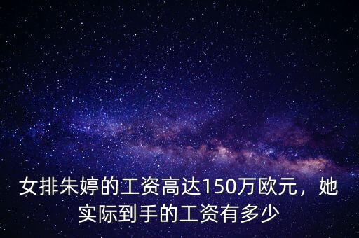 女排朱婷的工資高達(dá)150萬歐元，她實(shí)際到手的工資有多少