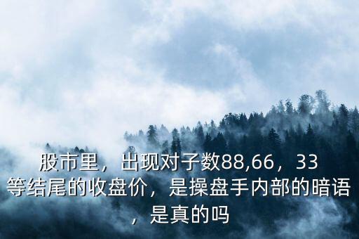 股市里，出現(xiàn)對子數(shù)88,66，33等結(jié)尾的收盤價，是操盤手內(nèi)部的暗語，是真的嗎