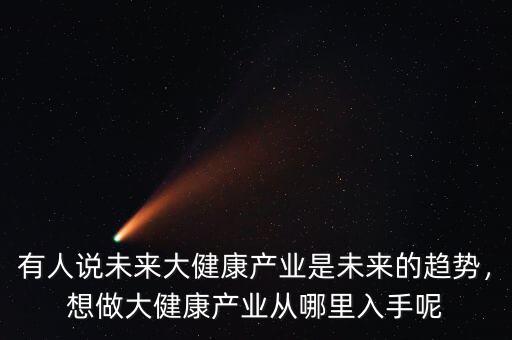 有人說(shuō)未來(lái)大健康產(chǎn)業(yè)是未來(lái)的趨勢(shì)，想做大健康產(chǎn)業(yè)從哪里入手呢