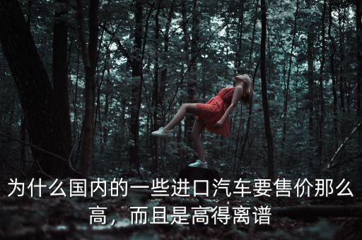 為什么國(guó)內(nèi)的一些進(jìn)口汽車要售價(jià)那么高，而且是高得離譜