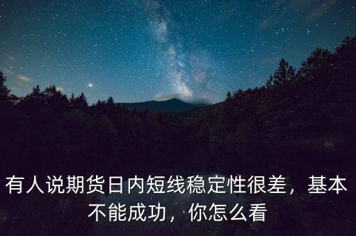 有人說期貨日內(nèi)短線穩(wěn)定性很差，基本不能成功，你怎么看