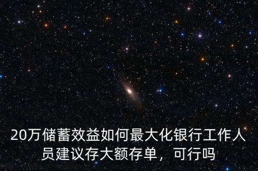 20萬儲蓄效益如何最大化銀行工作人員建議存大額存單，可行嗎