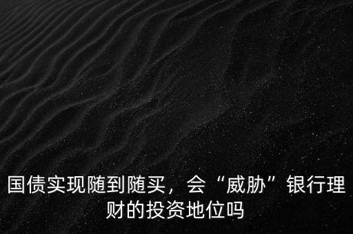 國債實現(xiàn)隨到隨買，會“威脅”銀行理財?shù)耐顿Y地位嗎