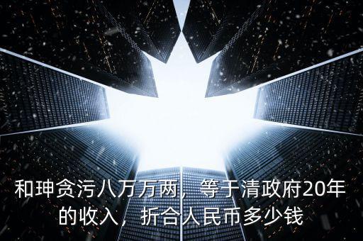 和珅貪污八萬萬兩，等于清政府20年的收入，折合人民幣多少錢