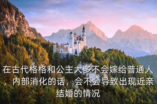 在古代格格和公主大多不會嫁給普通人，內(nèi)部消化的話，會不會導(dǎo)致出現(xiàn)近親結(jié)婚的情況