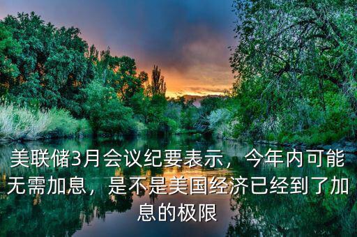 美聯(lián)儲(chǔ)3月會(huì)議紀(jì)要表示，今年內(nèi)可能無需加息，是不是美國經(jīng)濟(jì)已經(jīng)到了加息的極限