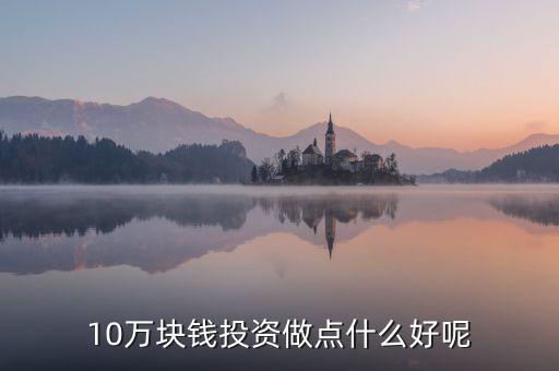 10萬(wàn)塊錢(qián)投資做點(diǎn)什么好呢