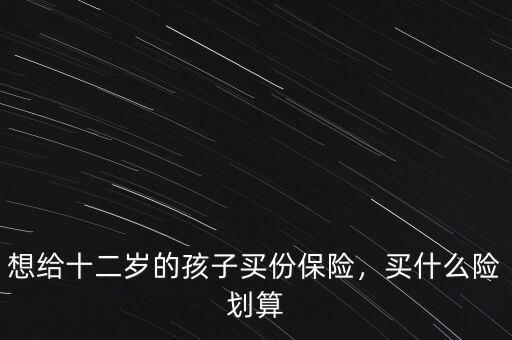 想給十二歲的孩子買份保險(xiǎn)，買什么險(xiǎn)劃算