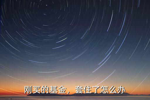 剛買(mǎi)的基金，套住了怎么辦