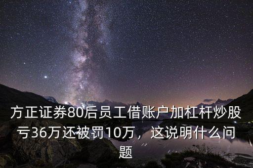 方正證券80后員工借賬戶加杠桿炒股虧36萬還被罰10萬，這說明什么問題