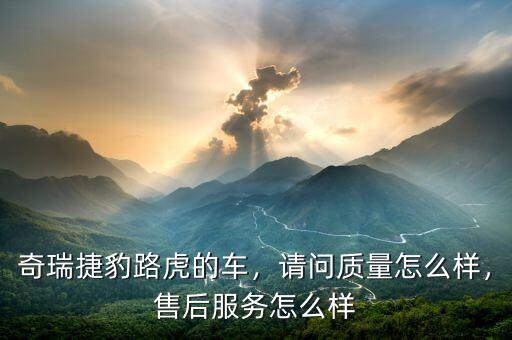 奇瑞捷豹路虎的車(chē)，請(qǐng)問(wèn)質(zhì)量怎么樣，售后服務(wù)怎么樣