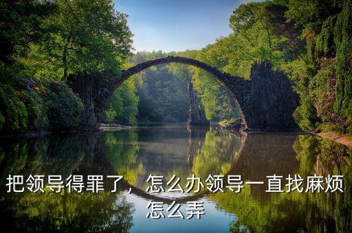 把領(lǐng)導(dǎo)得罪了，怎么辦領(lǐng)導(dǎo)一直找麻煩怎么弄