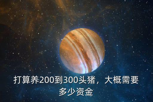 打算養(yǎng)200到300頭豬，大概需要多少資金