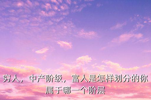 窮人，中產(chǎn)階級，富人是怎樣劃分的你屬于哪一個階層