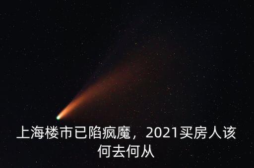 上海樓市已陷瘋魔，2021買房人該何去何從