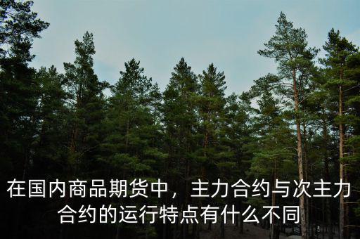 在國(guó)內(nèi)商品期貨中，主力合約與次主力合約的運(yùn)行特點(diǎn)有什么不同