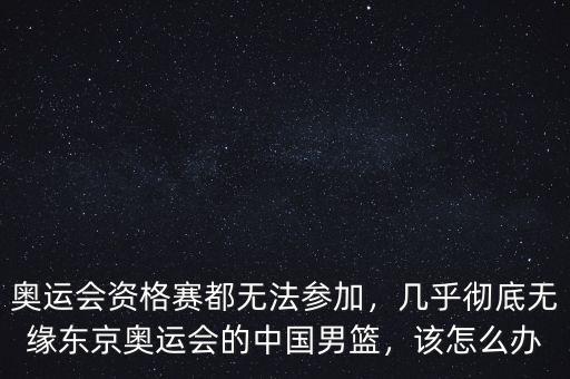 奧運(yùn)會(huì)資格賽都無(wú)法參加，幾乎徹底無(wú)緣東京奧運(yùn)會(huì)的中國(guó)男籃，該怎么辦