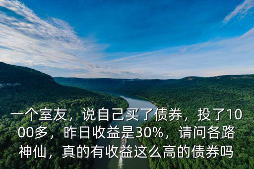 一個(gè)室友，說自己買了債券，投了1000多，昨日收益是30%，請(qǐng)問各路神仙，真的有收益這么高的債券嗎
