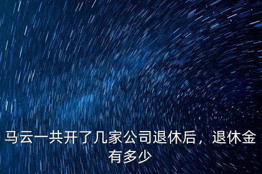 馬云一共開了幾家公司退休后，退休金有多少