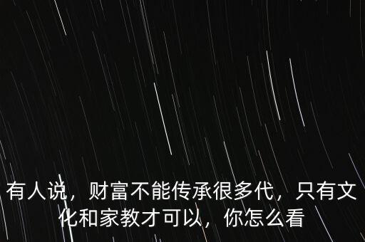有人說，財富不能傳承很多代，只有文化和家教才可以，你怎么看