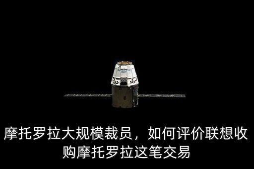 摩托羅拉大規(guī)模裁員，如何評價聯(lián)想收購摩托羅拉這筆交易