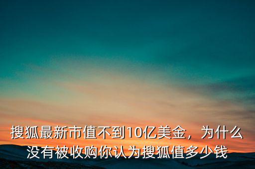 搜狐最新市值不到10億美金，為什么沒有被收購你認(rèn)為搜狐值多少錢