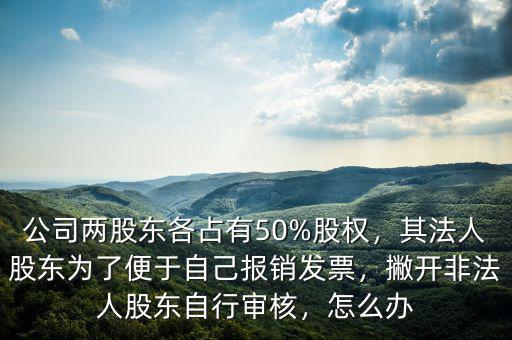 公司兩股東各占有50%股權，其法人股東為了便于自己報銷發(fā)票，撇開非法人股東自行審核，怎么辦
