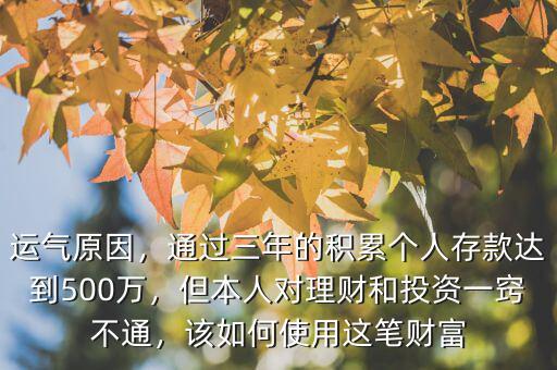 運氣原因，通過三年的積累個人存款達到500萬，但本人對理財和投資一竅不通，該如何使用這筆財富